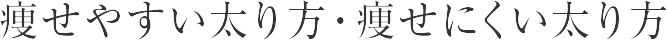 痩せやすい太り方・痩せにくい太り方