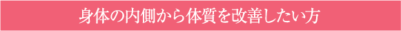 身体の内側から体質を改善したい方