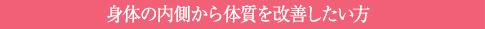 身体の内側から体質を改善したい方