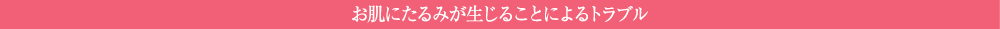 お肌にたるみが生じることによるトラブル