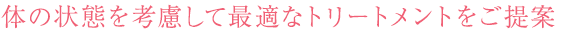 体の状態を考慮して最適なトリートメントをご提案