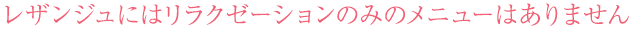 レザンジュにはリラクゼーションのみのメニューはありません