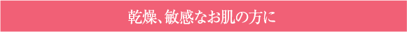 乾燥、敏感なお肌の方に