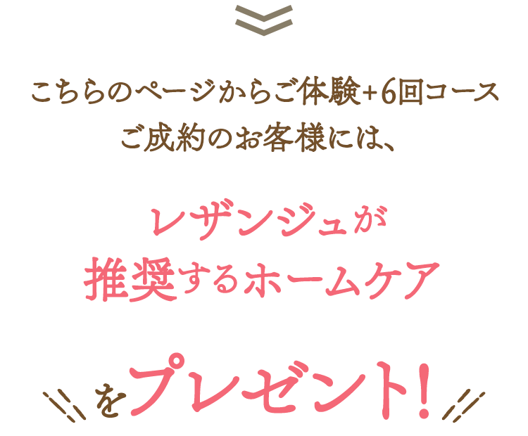 こちらのページからご体験+6回コースご成約のお客様には、レザンジュが推奨するホームケアをプレゼント!