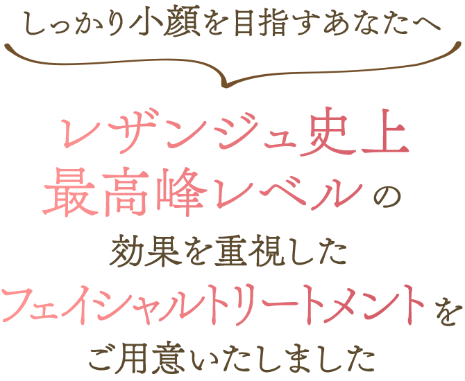 しっかり小顔を目指すあなたへ レザンジュ史上最高峰レベル 効果を重視したフェイシャルトリートメントをご用意いたしました