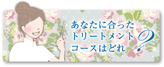 あなたに合ったトリートメントコースはどれ？