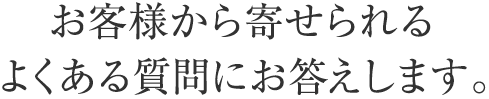 お客様から寄せられるよくある質問にお答えします